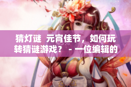 猜灯谜  元宵佳节，如何玩转猜谜游戏？ - 一位编辑的分享与总结