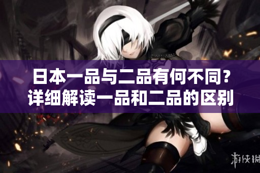 日本一品与二品有何不同？详细解读一品和二品的区别