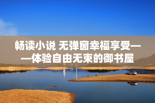 畅读小说 无弹窗幸福享受——体验自由无束的御书屋
