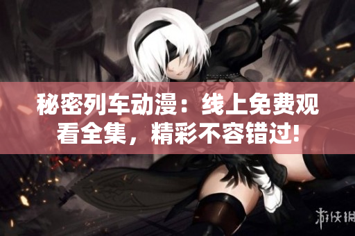 秘密列车动漫：线上免费观看全集，精彩不容错过!