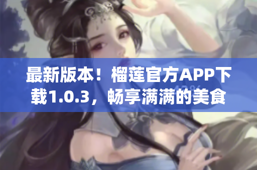 最新版本！榴莲官方APP下载1.0.3，畅享满满的美食福利！(1)