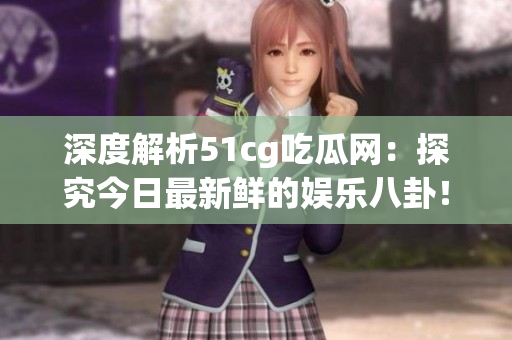 深度解析51cg吃瓜网：探究今日最新鲜的娱乐八卦！
