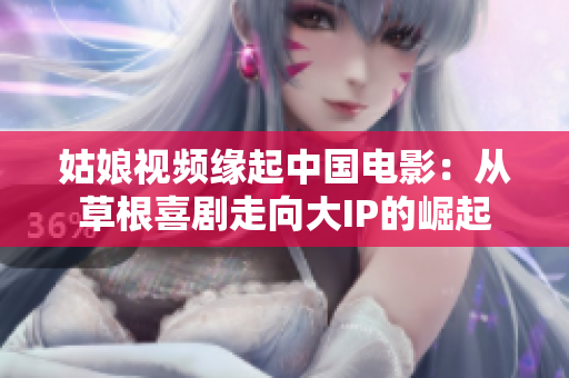 姑娘视频缘起中国电影：从草根喜剧走向大IP的崛起