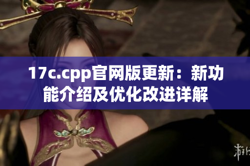 17c.cpp官网版更新：新功能介绍及优化改进详解