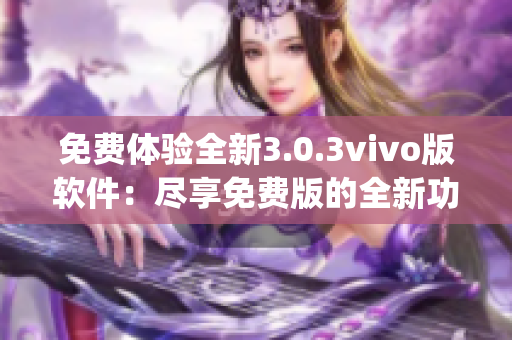 免费体验全新3.0.3vivo版软件：尽享免费版的全新功能(1)