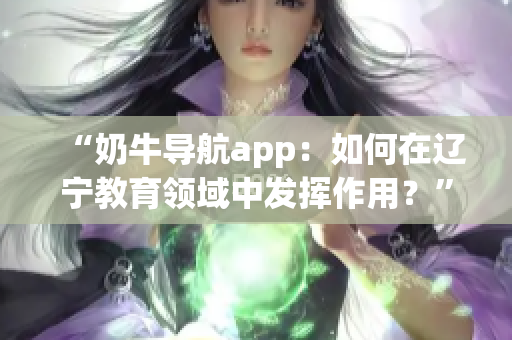 “奶牛导航app：如何在辽宁教育领域中发挥作用？”