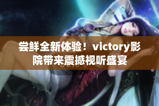 尝鲜全新体验！victory影院带来震撼视听盛宴