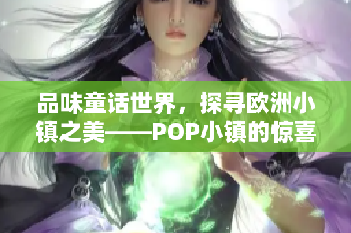 品味童话世界，探寻欧洲小镇之美——POP小镇的惊喜之旅