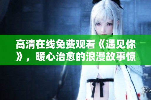 高清在线免费观看《遇见你》，暖心治愈的浪漫故事惊艳上线！