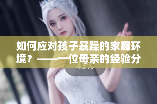 如何应对孩子暴躁的家庭环境？——一位母亲的经验分享