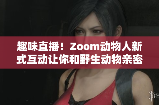 趣味直播！Zoom动物人新式互动让你和野生动物亲密接触