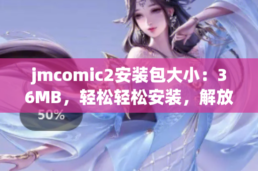 jmcomic2安装包大小：36MB，轻松轻松安装，解放手机空间