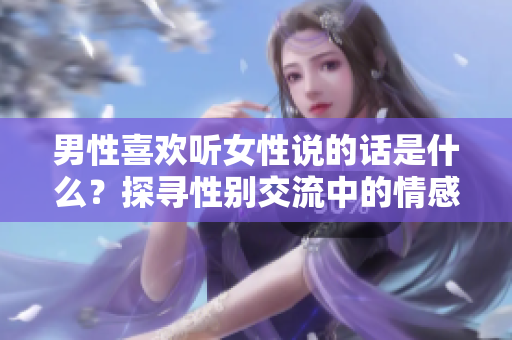 男性喜欢听女性说的话是什么？探寻性别交流中的情感需求