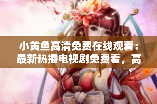小黄鱼高清免费在线观看：最新热播电视剧免费看，高清流畅不卡顿!