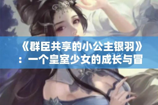 《群臣共享的小公主银羽》：一个皇室少女的成长与冒险