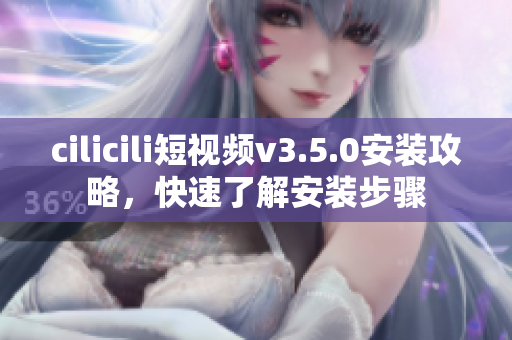cilicili短视频v3.5.0安装攻略，快速了解安装步骤