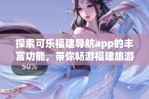 探索可乐福建导航app的丰富功能，带你畅游福建旅游胜地(1)