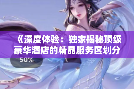 《深度体验：独家揭秘顶级豪华酒店的精品服务区划分》