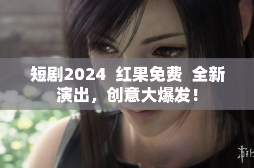 短剧2024  红果免费  全新演出，创意大爆发！