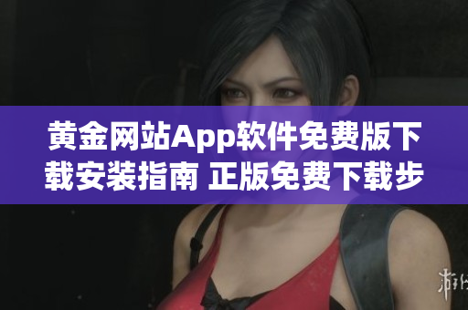 黄金网站App软件免费版下载安装指南 正版免费下载步骤详解