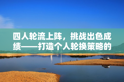 四人轮流上阵，挑战出色成绩——打造个人轮换策略的技巧与实践