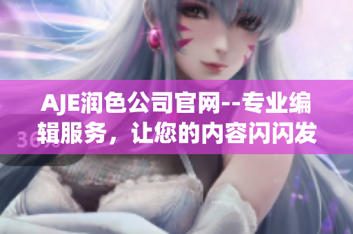 AJE润色公司官网--专业编辑服务，让您的内容闪闪发光