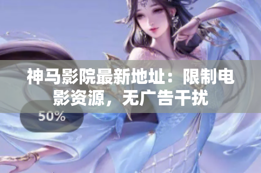 神马影院最新地址：限制电影资源，无广告干扰