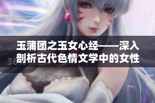 玉蒲团之玉女心经——深入剖析古代色情文学中的女性心理思想