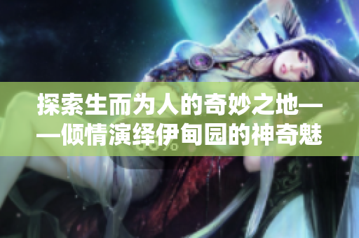 探索生而为人的奇妙之地——倾情演绎伊甸园的神奇魅力