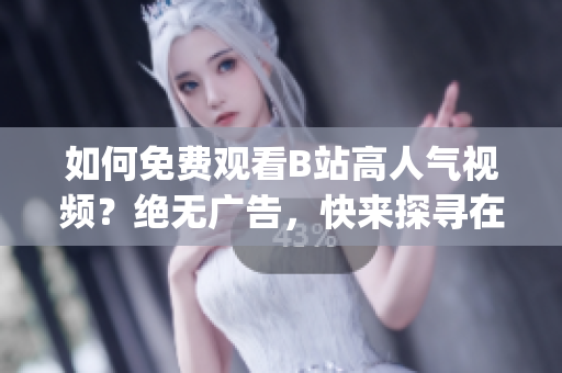 如何免费观看B站高人气视频？绝无广告，快来探寻在线观看秘籍！(1)