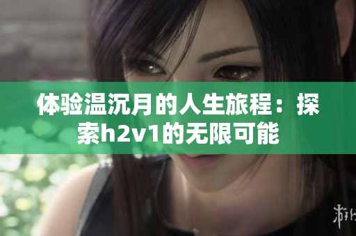 体验温沉月的人生旅程：探索h2v1的无限可能