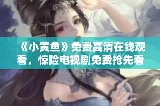 《小黄鱼》免费高清在线观看，惊险电视剧免费抢先看！