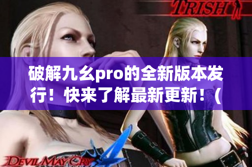 破解九幺pro的全新版本发行！快来了解最新更新！(1)