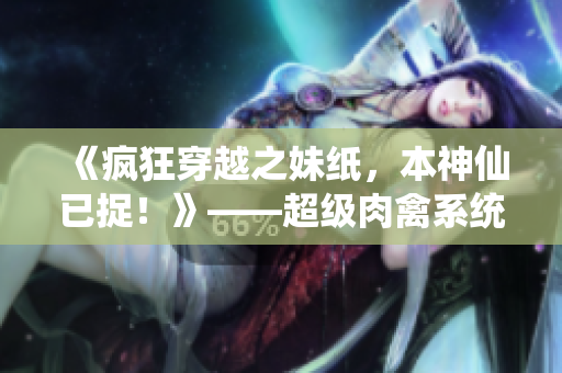 《疯狂穿越之妹纸，本神仙已捉！》——超级肉禽系统重塑新世界