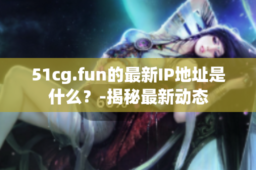 51cg.fun的最新IP地址是什么？-揭秘最新动态