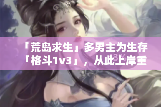 「荒岛求生」多男主为生存「格斗1v3」，从此上岸重生