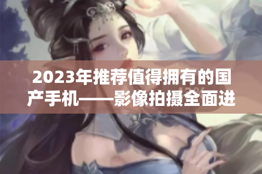 2023年推荐值得拥有的国产手机——影像拍摄全面进阶