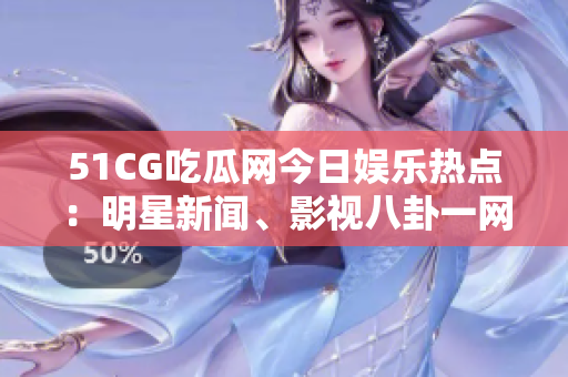51CG吃瓜网今日娱乐热点：明星新闻、影视八卦一网打尽