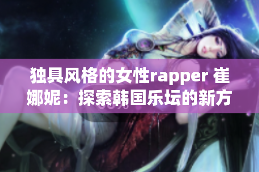 独具风格的女性rapper 崔娜妮：探索韩国乐坛的新方向