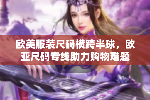 欧美服装尺码横跨半球，欧亚尺码专线助力购物难题