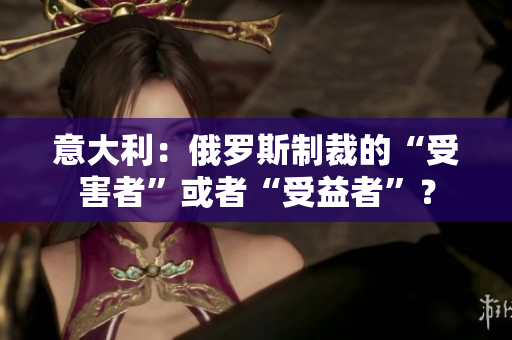意大利：俄罗斯制裁的“受害者”或者“受益者”？