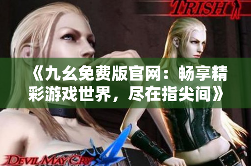 《九幺免费版官网：畅享精彩游戏世界，尽在指尖间》