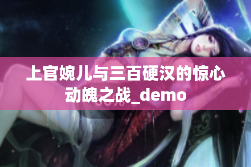 上官婉儿与三百硬汉的惊心动魄之战_demo