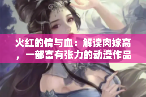 火红的情与血：解读肉嫁高，一部富有张力的动漫作品
