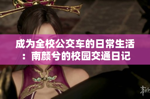成为全校公交车的日常生活：南颜兮的校园交通日记