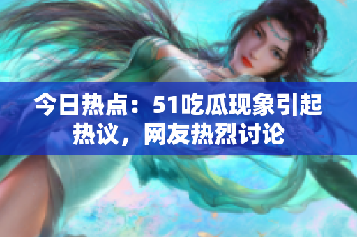 今日热点：51吃瓜现象引起热议，网友热烈讨论