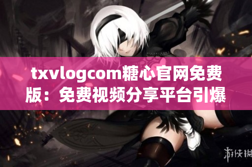 txvlogcom糖心官网免费版：免费视频分享平台引爆糖心热潮(1)