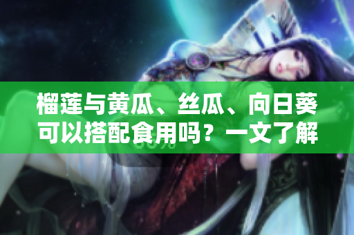 榴莲与黄瓜、丝瓜、向日葵可以搭配食用吗？一文了解搭配的注意事项