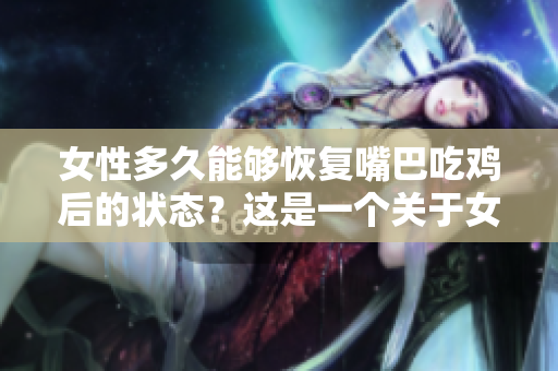 女性多久能够恢复嘴巴吃鸡后的状态？这是一个关于女性恢复时间的探究
