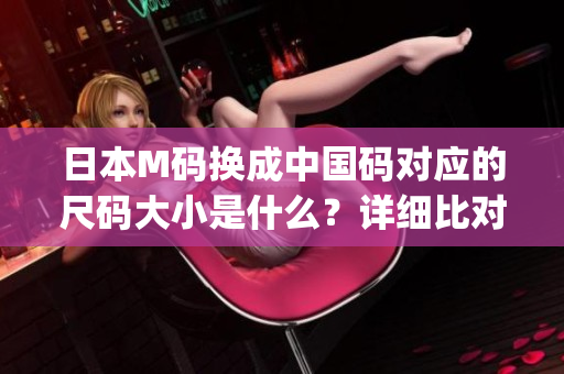 日本M码换成中国码对应的尺码大小是什么？详细比对分析告诉你(1)